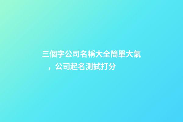 三個字公司名稱大全簡單大氣，公司起名測試打分